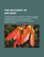 The Witchery of Archery: A Complete Manual of Archery. with Many Chapters of Adventures by Field and Flood, and an Appendix Containing Practical Directions for the Manufacture and Use of Archery Implements