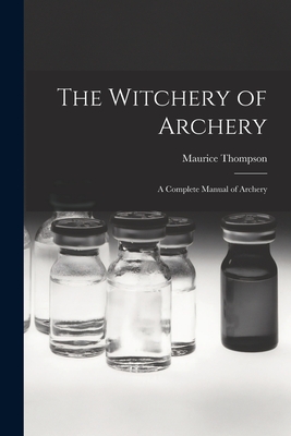 The Witchery of Archery: A Complete Manual of Archery - Thompson, Maurice