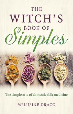 The Witch's Book of Simples: The simple arte of domestic folk medicine - Draco, Melusine