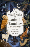 The Witch's Guide to Animal Familiars: Spells, Rituals & Recipes for Making Magic with Animal Allies