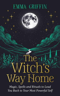 The Witch's Way Home: Magic, Spells and Rituals to Lead You Back to Your Most Powerful Self - Griffin, Emma