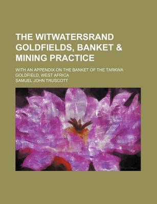 The Witwatersrand Goldfields, Banket & Mining Practice; With an Appendix on the Banket of the Tarkwa Goldfield, West Africa - Truscott, Samuel John