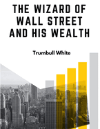 The Wizard Of Wall Street And His Wealth: The Life And Deeds Of Jay Gould