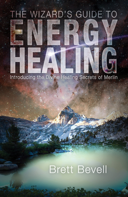 The Wizard's Guide to Energy Healing: Introducing the Divine Healing Secrets of Merlin - Bevell, Brett