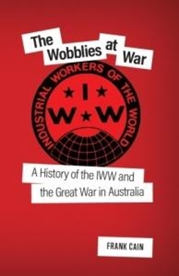 The Wobblies at War: A History of the IWW and the Great War in Australia - Cain, Frank