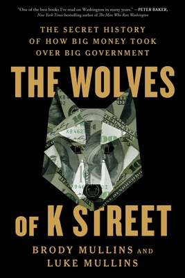 The Wolves of K Street: The Secret History of How Big Money Took Over Big Government - Mullins, Brody, and Mullins, Luke