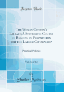 The Woman Citizen's Library; A Systematic Course of Reading in Preparation for the Larger Citizenship, Vol. 6 of 12: Practical Politics (Classic Reprint)