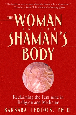 The Woman in the Shaman's Body: Reclaiming the Feminine in Religion and Medicine - Tedlock, Barbara