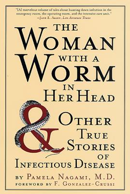 The Woman with a Worm in Her Head: And Other True Stories of Infectious Disease - Nagami, Pamela, M.D., and Gonzalez-Crussi, F (Foreword by)