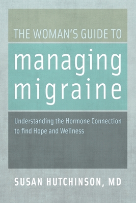 The Woman's Guide to Managing Migraine: Understanding the Hormone Connection to Find Hope and Wellness - Hutchinson, Susan