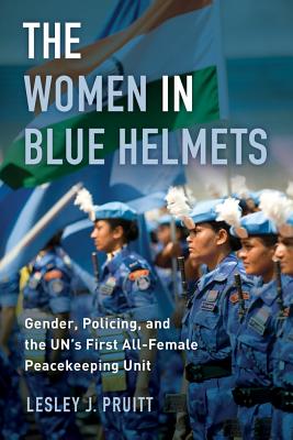 The Women in Blue Helmets: Gender, Policing, and the Un's First All-Female Peacekeeping Unit - Pruitt, Lesley J