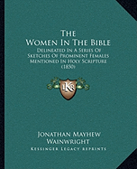 The Women In The Bible: Delineated In A Series Of Sketches Of Prominent Females Mentioned In Holy Scripture (1850)