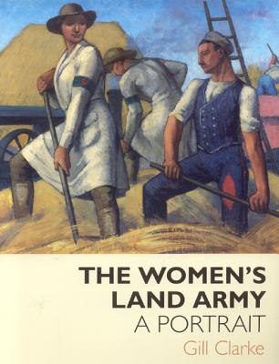 The Women's Land Army: A Portrait - Clarke, Gill