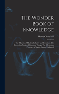 The Wonder Book of Knowledge: The Marvels of Modern Industry and Invention, The Interesting Stories of Common Things, The Mysterious Processes of Nature Simply Explained