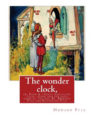 The wonder clock, or, Four & twenty marvelous tales: being one for each hour of: the day, ( Fairy tales, Illustrated children's books) By Howard Pyle(March 5, 1853 - November 9, 1911), and Katherine Pyle (November 23, 1863 - February 19, 1938) was an Ame - Pyle, Katharine, and Pyle, Howard