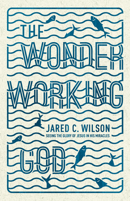 The Wonder-Working God: Seeing the Glory of Jesus in His Miracles - Wilson, Jared C