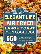 The Wonderful Elegant Life Air Fryer, Large Toast Oven Cookbook: 550 Easy, Vibrant & Mouthwatering Recipes for the Whole Family