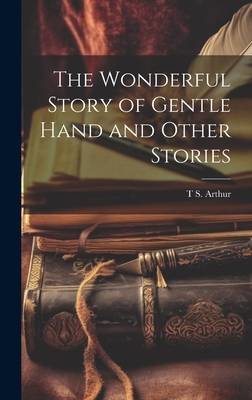 The Wonderful Story of Gentle Hand and Other Stories - Arthur, T S 1809-1885