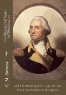 The Wonderful Story of Washington: And The Meaning of His Life For The Youth and Patriotism of America
