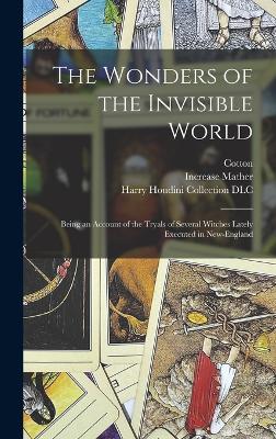 The Wonders of the Invisible World: Being an Account of the Tryals of Several Witches Lately Executed in New-England - Mather, Cotton 1663-1728, and Mather, Increase 1639-1723 Further (Creator), and Harry Houdini Collection (Library of (Creator)