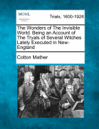 The Wonders of the Invisible World. Being an Account of the Tryals of Several Witches Lately Executed in New-England