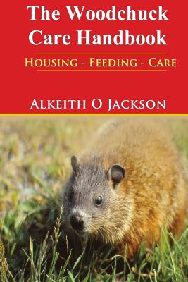 The Woodchuck Care Handbook: Housing - Feeding And Care - Jackson, Alkeith O