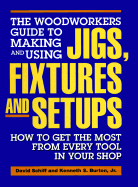 The Woodworkers Guide to Making and Using Jigs, Fixtures, and Setups: How to Get the Most from Every Tool in Your Shop