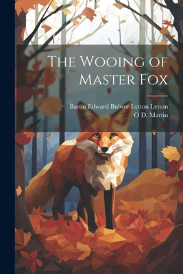 The Wooing of Master Fox - Lytton, Baron Edward Bulwer Lytton, and Martin, O D