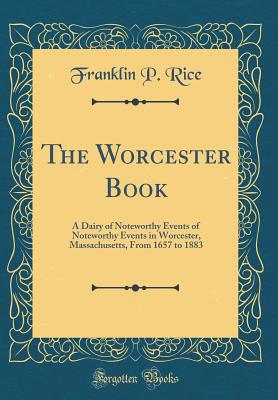 The Worcester Book: A Dairy of Noteworthy Events of Noteworthy Events in Worcester, Massachusetts, from 1657 to 1883 (Classic Reprint) - Rice, Franklin P