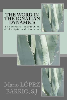 The Word in the Ignatian Dynamics: The Biblical Inspiration of the Spiritual Exercises - Barrio S J, Mario Lopez, and Nasry S J, Fr Wafik (Translated by)