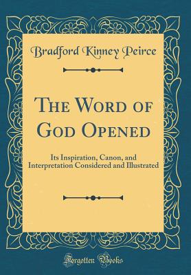 The Word of God Opened: Its Inspiration, Canon, and Interpretation Considered and Illustrated (Classic Reprint) - Peirce, Bradford Kinney