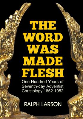 The Word Was Made Flesh: One Hundred Years of Seventh-day Adventist Christology - Larson, Ralph