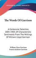 The Words Of Garrison: A Centennial Selection, 1805-1905, Of Characteristic Sentiments From The Writings Of William Lloyd Garrison