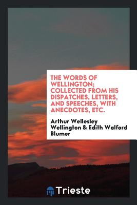 The Words of Wellington; Collected from His Dispatches, Letters, and Speeches, with Anecdotes, Etc. - Wellington, Arthur Wellesley, and Blumer, Edith Walford