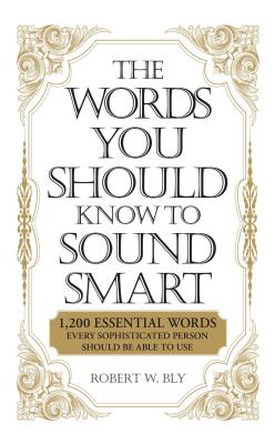 The Words You Should Know to Sound Smart: 1200 Essential Words Every Sophisticated Person Should Be Able to Use - Bly, Robert W