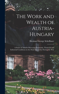 The Work and Wealth of Austria-Hungary: a Series of Articles Surveying Economic, Financial and Industrial Conditions in the Dual Monarchy During the War - Scheffauer, Herman George 1878-1927