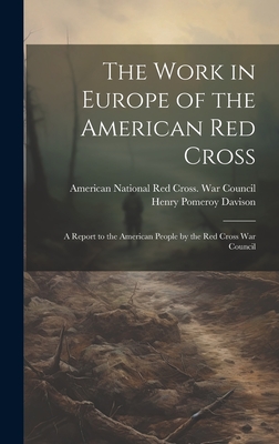 The Work in Europe of the American Red Cross; a Report to the American People by the Red Cross War Council - American National Red Cross War Coun (Creator), and Davison, Henry Pomeroy 1867-1922