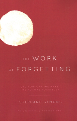 The Work of Forgetting: Or, How Can We Make the Future Possible? - Symons, Stephane