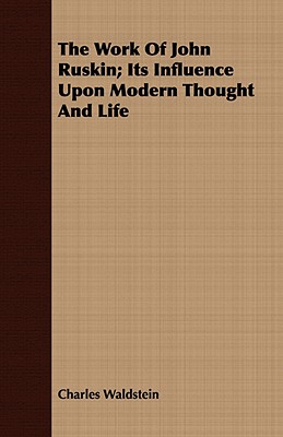 The Work of John Ruskin; Its Influence Upon Modern Thought and Life - Waldstein, Charles, Sir