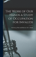 The Work of Our Hands a Study of Occupation for Invalids