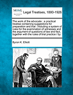 The Work of the Advocate: A Practical Treatise Containing Suggestions for Preparation and Trial, Including a System of Rules for the Examination of Witnesses and the Argument of Questions of Law and Fact