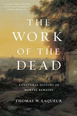 The Work of the Dead: A Cultural History of Mortal Remains - Laqueur, Thomas W, Professor