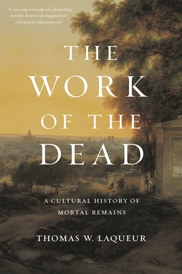 The Work of the Dead: A Cultural History of Mortal Remains - Laqueur, Thomas W, Professor