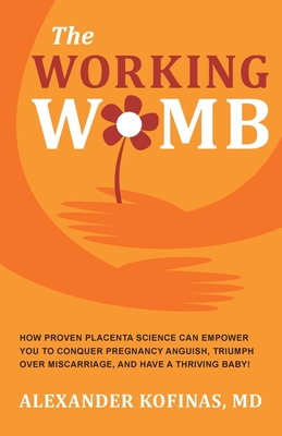 The Working Womb: How proven placenta science can empower you to conquer pregnancy anguish, triumph over miscarriage, and have a thriving baby! - Kofinas, Alexander