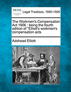 The Workmen's Compensation ACT 1906: Being the Fourth Edition of Elliott's Workmen's Compensation Acts