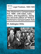 The Workmen's Compensation Act, 1906: With Notes, Rules, Orders, and Regulations: Being the Eleventh Edition of Willis's Workmen's Compensation Acts - Willis, W Addington