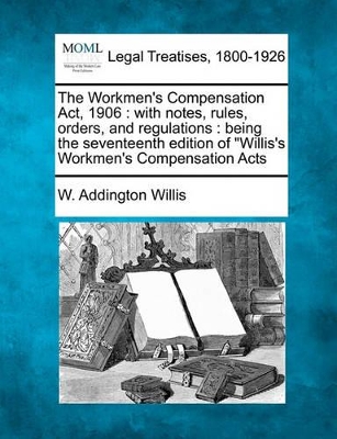 The Workmen's Compensation Act, 1906: with notes, rules, orders, and regulations: being the seventeenth edition of "Willis's Workmen's Compensation Acts - Willis, W Addington