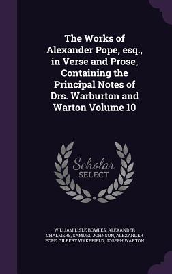 The Works of Alexander Pope, esq., in Verse and Prose, Containing the Principal Notes of Drs. Warburton and Warton Volume 10 - Bowles, William Lisle, and Chalmers, Alexander, and Johnson, Samuel