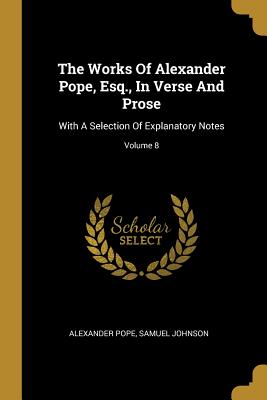 The Works Of Alexander Pope, Esq., In Verse And Prose: With A Selection Of Explanatory Notes; Volume 8 - Pope, Alexander, and Johnson, Samuel