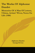 The Works Of Alphonse Daudet: Memories Of A Man Of Letters, Ultima, Artists' Wives, Notes On Life (1900)